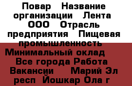 Повар › Название организации ­ Лента, ООО › Отрасль предприятия ­ Пищевая промышленность › Минимальный оклад ­ 1 - Все города Работа » Вакансии   . Марий Эл респ.,Йошкар-Ола г.